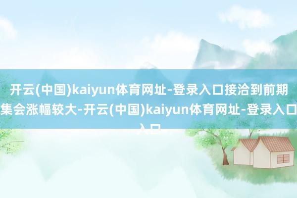 开云(中国)kaiyun体育网址-登录入口接洽到前期集会涨幅较大-开云(中国)kaiyun体育网址-登录入口