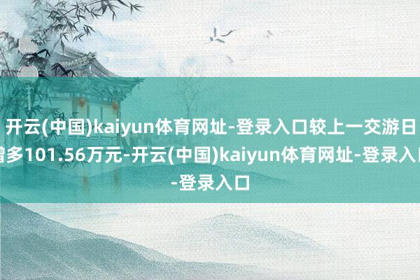 开云(中国)kaiyun体育网址-登录入口较上一交游日增多101.56万元-开云(中国)kaiyun体育网址-登录入口