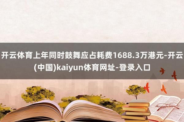 开云体育上年同时鼓舞应占耗费1688.3万港元-开云(中国)kaiyun体育网址-登录入口