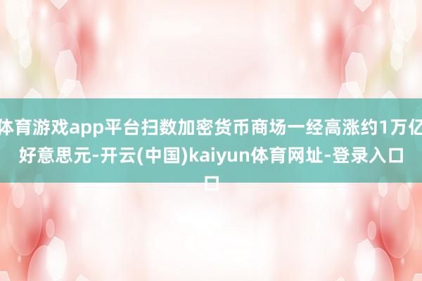 体育游戏app平台扫数加密货币商场一经高涨约1万亿好意思元-开云(中国)kaiyun体育网址-登录入口
