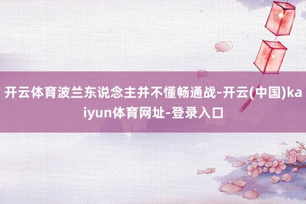 开云体育波兰东说念主并不懂畅通战-开云(中国)kaiyun体育网址-登录入口