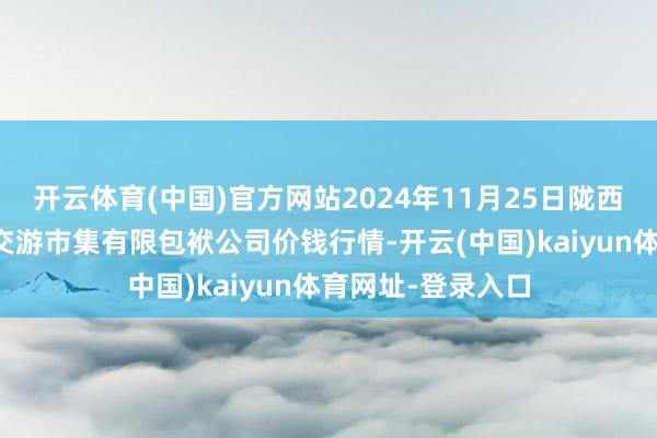 开云体育(中国)官方网站2024年11月25日陇西县清吉洋芋批发交游市集有限包袱公司价钱行情-开云(中国)kaiyun体育网址-登录入口