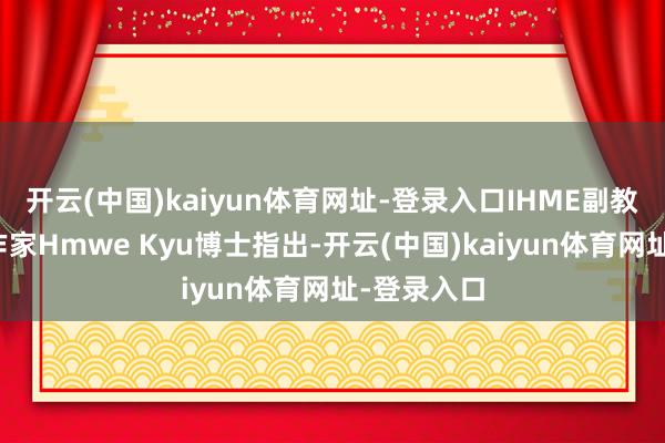 开云(中国)kaiyun体育网址-登录入口IHME副教学和探究作家Hmwe Kyu博士指出-开云(中国)kaiyun体育网址-登录入口