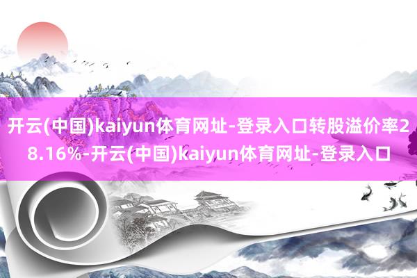 开云(中国)kaiyun体育网址-登录入口转股溢价率28.16%-开云(中国)kaiyun体育网址-登录入口