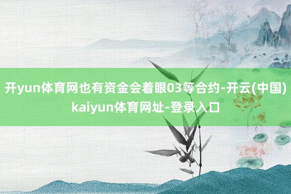开yun体育网也有资金会着眼03等合约-开云(中国)kaiyun体育网址-登录入口