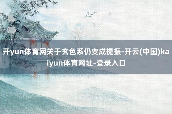 开yun体育网关于玄色系仍变成提振-开云(中国)kaiyun体育网址-登录入口