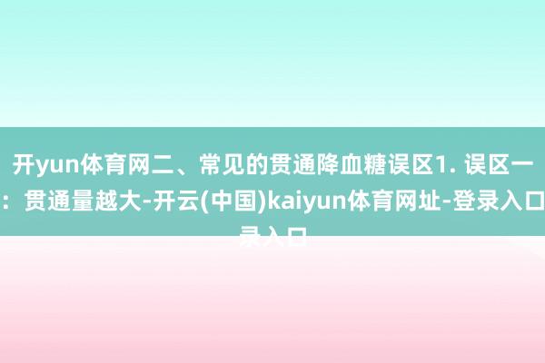 开yun体育网二、常见的贯通降血糖误区1. 误区一：贯通量越大-开云(中国)kaiyun体育网址-登录入口