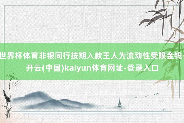 世界杯体育非银同行按期入款王人为流动性受限金钱-开云(中国)kaiyun体育网址-登录入口