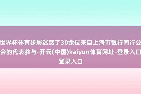 世界杯体育步履迷惑了30余位来自上海市银行同行公会的代表参与-开云(中国)kaiyun体育网址-登录入口
