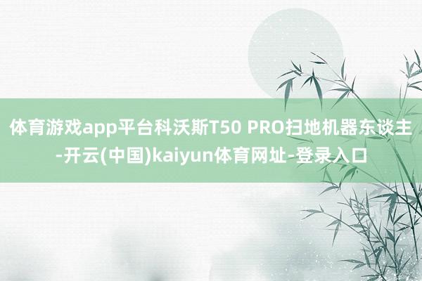 体育游戏app平台科沃斯T50 PRO扫地机器东谈主-开云(中国)kaiyun体育网址-登录入口