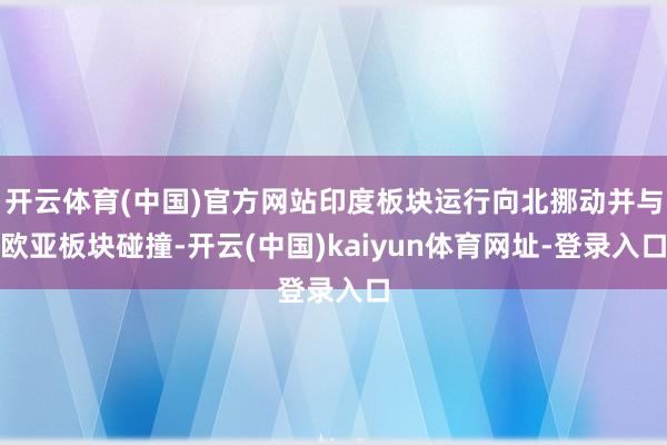 开云体育(中国)官方网站印度板块运行向北挪动并与欧亚板块碰撞-开云(中国)kaiyun体育网址-登录入口