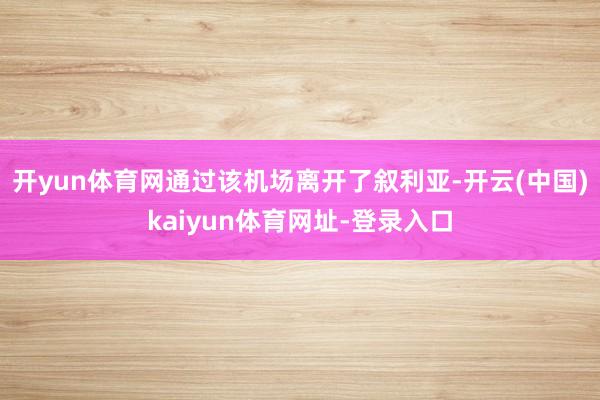 开yun体育网通过该机场离开了叙利亚-开云(中国)kaiyun体育网址-登录入口