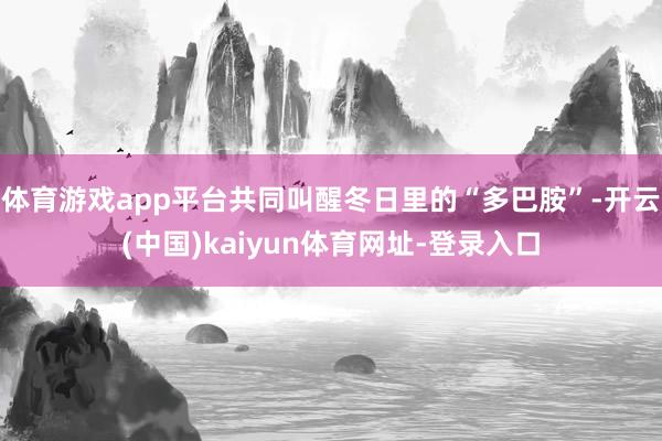 体育游戏app平台共同叫醒冬日里的“多巴胺”-开云(中国)kaiyun体育网址-登录入口