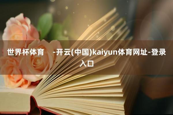 世界杯体育    -开云(中国)kaiyun体育网址-登录入口