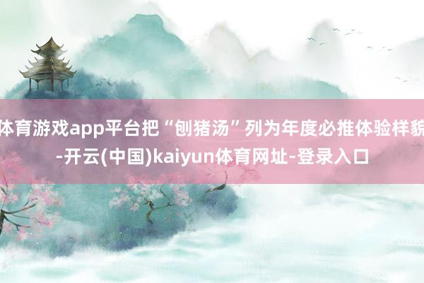 体育游戏app平台把“刨猪汤”列为年度必推体验样貌-开云(中国)kaiyun体育网址-登录入口