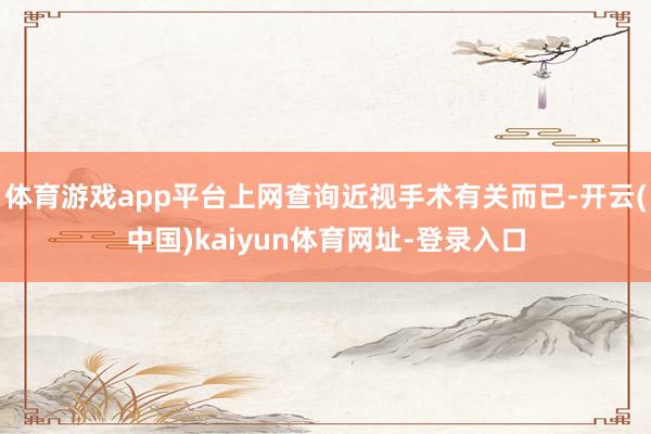 体育游戏app平台上网查询近视手术有关而已-开云(中国)kaiyun体育网址-登录入口
