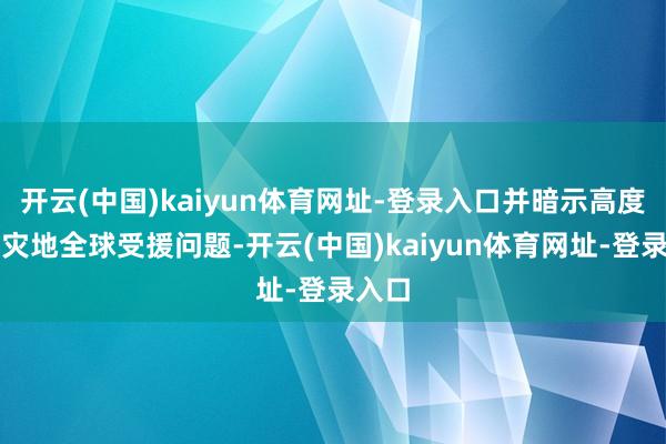 开云(中国)kaiyun体育网址-登录入口并暗示高度温雅灾地全球受援问题-开云(中国)kaiyun体育网址-登录入口