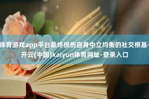 体育游戏app平台最终损伤自身中立均衡的社交根基-开云(中国)kaiyun体育网址-登录入口