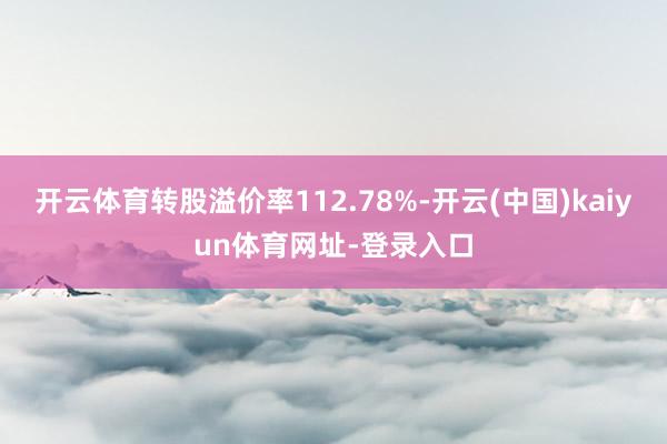 开云体育转股溢价率112.78%-开云(中国)kaiyun体育网址-登录入口