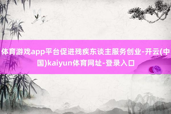 体育游戏app平台促进残疾东谈主服务创业-开云(中国)kaiyun体育网址-登录入口