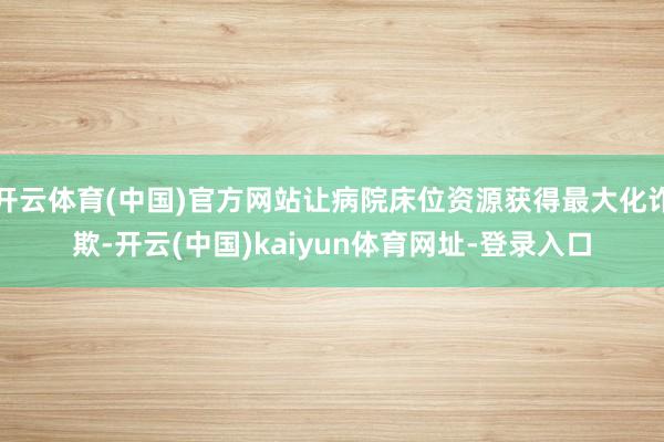 开云体育(中国)官方网站让病院床位资源获得最大化诈欺-开云(中国)kaiyun体育网址-登录入口