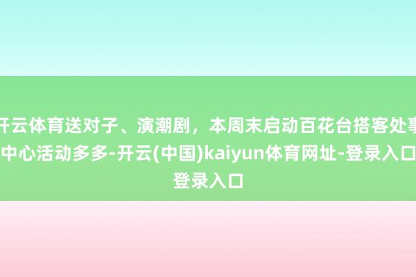 开云体育送对子、演潮剧，本周末启动百花台搭客处事中心活动多多-开云(中国)kaiyun体育网址-登录入口