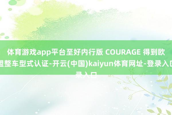 体育游戏app平台至好内行版 COURAGE 得到欧盟整车型式认证-开云(中国)kaiyun体育网址-登录入口
