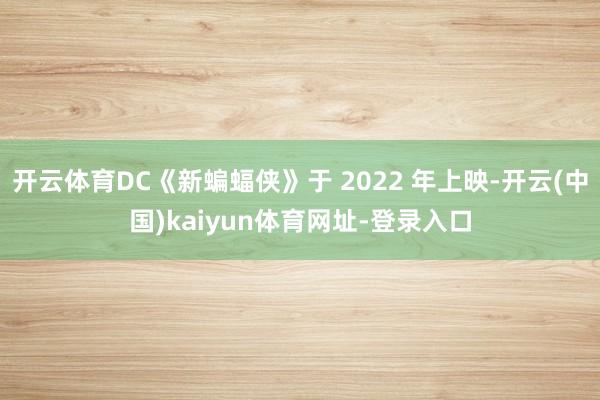 开云体育DC《新蝙蝠侠》于 2022 年上映-开云(中国)kaiyun体育网址-登录入口