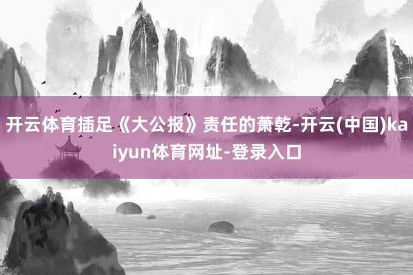 开云体育插足《大公报》责任的萧乾-开云(中国)kaiyun体育网址-登录入口