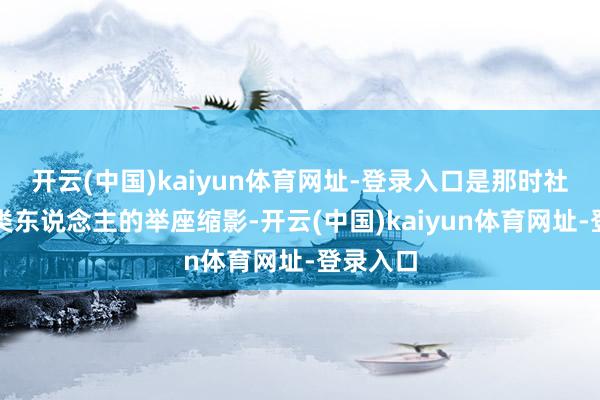 开云(中国)kaiyun体育网址-登录入口是那时社会某一类东说念主的举座缩影-开云(中国)kaiyun体育网址-登录入口