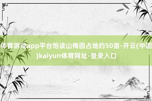 体育游戏app平台饱读山梅园占地约50亩-开云(中国)kaiyun体育网址-登录入口