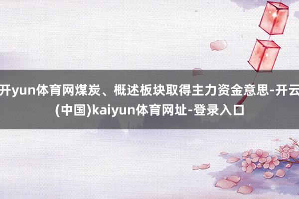 开yun体育网煤炭、概述板块取得主力资金意思-开云(中国)kaiyun体育网址-登录入口