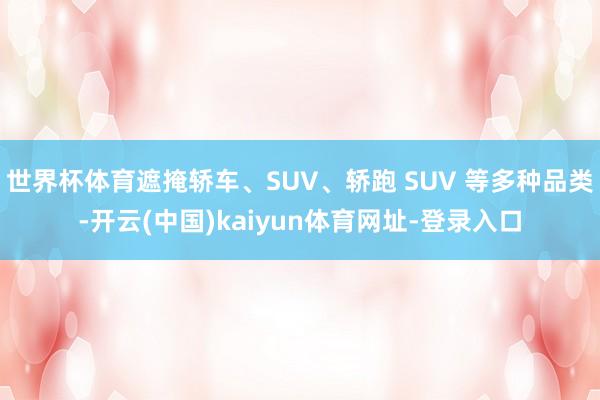 世界杯体育遮掩轿车、SUV、轿跑 SUV 等多种品类-开云(中国)kaiyun体育网址-登录入口