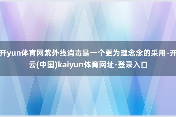 开yun体育网紫外线消毒是一个更为理念念的采用-开云(中国)kaiyun体育网址-登录入口