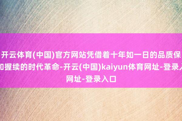 开云体育(中国)官方网站凭借着十年如一日的品质保险和握续的时代革命-开云(中国)kaiyun体育网址-登录入口