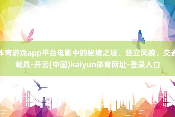 体育游戏app平台电影中的秘境之城、竖立风貌、交通载具-开云(中国)kaiyun体育网址-登录入口