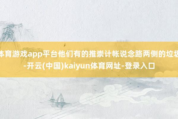 体育游戏app平台他们有的推崇计帐说念路两侧的垃圾-开云(中国)kaiyun体育网址-登录入口
