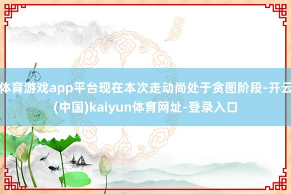 体育游戏app平台现在本次走动尚处于贪图阶段-开云(中国)kaiyun体育网址-登录入口