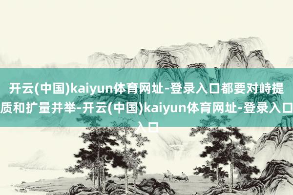 开云(中国)kaiyun体育网址-登录入口都要对峙提质和扩量并举-开云(中国)kaiyun体育网址-登录入口