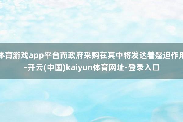 体育游戏app平台而政府采购在其中将发达着蹙迫作用-开云(中国)kaiyun体育网址-登录入口