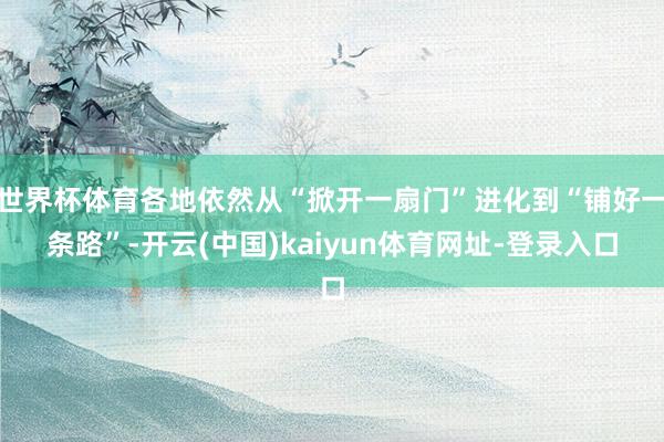 世界杯体育各地依然从“掀开一扇门”进化到“铺好一条路”-开云(中国)kaiyun体育网址-登录入口