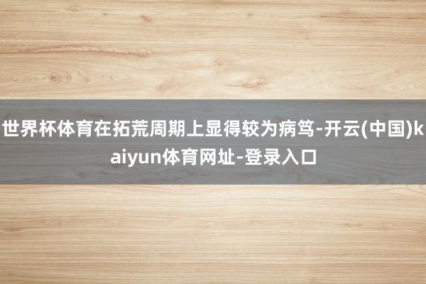 世界杯体育在拓荒周期上显得较为病笃-开云(中国)kaiyun体育网址-登录入口