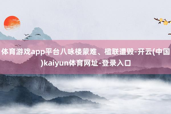 体育游戏app平台八咏楼蒙难、楹联遭毁-开云(中国)kaiyun体育网址-登录入口