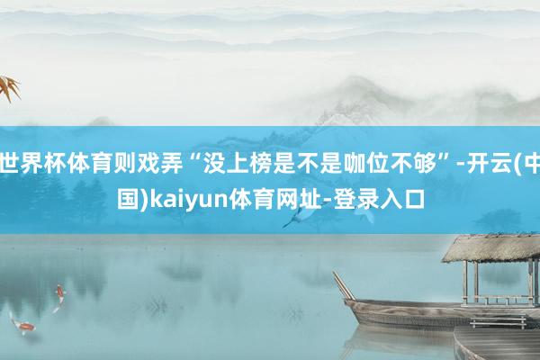 世界杯体育则戏弄“没上榜是不是咖位不够”-开云(中国)kaiyun体育网址-登录入口
