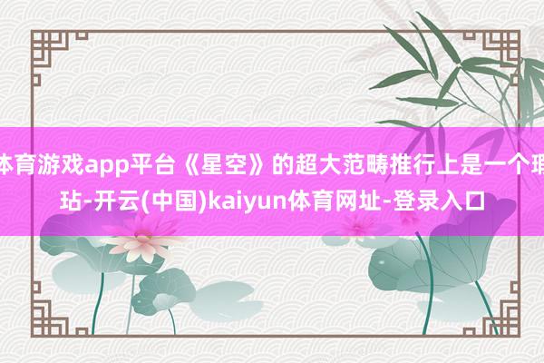 体育游戏app平台《星空》的超大范畴推行上是一个瑕玷-开云(中国)kaiyun体育网址-登录入口