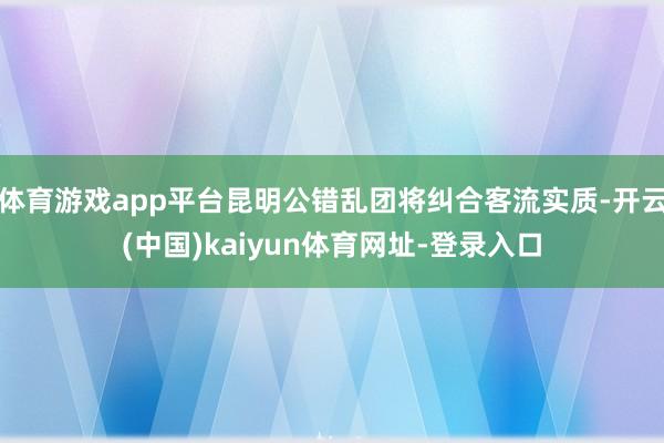 体育游戏app平台昆明公错乱团将纠合客流实质-开云(中国)kaiyun体育网址-登录入口