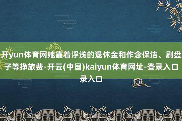 开yun体育网她靠着浮浅的退休金和作念保洁、刷盘子等挣旅费-开云(中国)kaiyun体育网址-登录入口