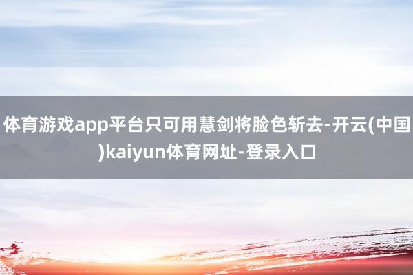 体育游戏app平台只可用慧剑将脸色斩去-开云(中国)kaiyun体育网址-登录入口