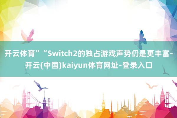 开云体育”“Switch2的独占游戏声势仍是更丰富-开云(中国)kaiyun体育网址-登录入口