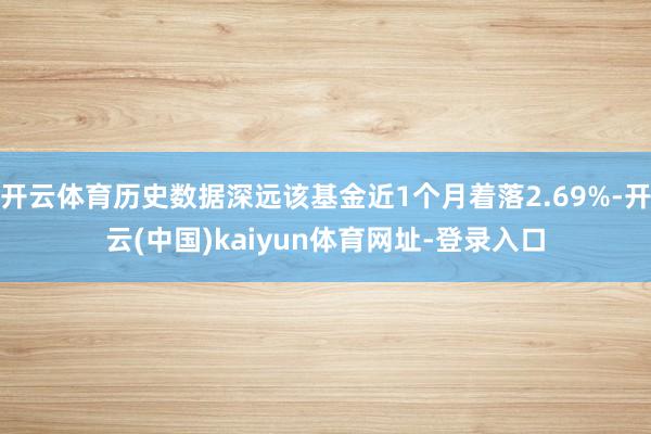 开云体育历史数据深远该基金近1个月着落2.69%-开云(中国)kaiyun体育网址-登录入口